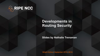 Mirjam Kühne | September 2019 | BCIX
Developments in
Routing Security
Slides by Nathalie Trenaman
 
