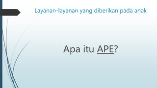 Layanan-layanan yang diberikan pada anak
Apa itu APE?
 