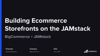 Building Ecommerce
Storefronts on the JAMstack
BigCommerce + JAMstack
Presenter Date
Ashley McKemie BigCommerce Oct. 2019
Company
 