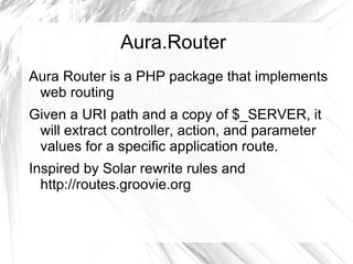 Aura.Router
Aura Router is a PHP package that implements
 web routing
Given a URI path and a copy of $_SERVER, it
 will extract controller, action, and parameter
 values for a specific application route.
Inspired by Solar rewrite rules and
  http://routes.groovie.org
 