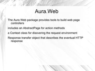 Aura.Web
The Aura Web package provides tools to build web page
  controllers
includes an AbstractPage for action methods
a Context class for disovering the request environment
Response transfer object that describes the eventual HTTP
  response
 
