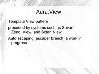 Aura.View
Template View pattern
preceded by systems such as Savant,
  Zend_View, and Solar_View
Auto escaping [escaper branch] a work in
 progress
 