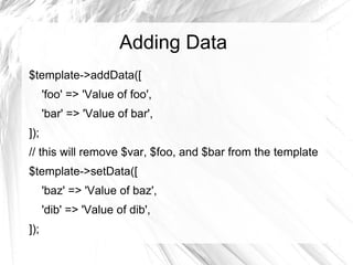 Adding Data
$template->addData([
      'foo' => 'Value of foo',
      'bar' => 'Value of bar',
]);
// this will remove $var, $foo, and $bar from the template
$template->setData([
      'baz' => 'Value of baz',
      'dib' => 'Value of dib',
]);
 