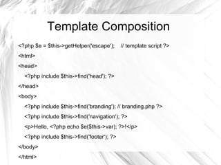 Template Composition
<?php $e = $this->getHelper('escape');      // template script ?>
<html>
<head>
  <?php include $this->find('head'); ?>
</head>
<body>
  <?php include $this->find('branding'); // branding.php ?>
  <?php include $this->find('navigation'); ?>
  <p>Hello, <?php echo $e($this->var); ?>!</p>
  <?php include $this->find('footer'); ?>
</body>
</html>
 