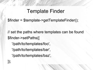 Template Finder
$finder = $template->getTemplateFinder();


// set the paths where templates can be found
$finder->setPaths([
      '/path/to/templates/foo',
      '/path/to/templates/bar',
      '/path/to/templates/baz',
]);
 