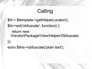 Calling
$hl = $template->getHelperLocator();
$hl->set('obfuscate', function() {
   return new
  VendorPackageViewHelperObfuscate;
});
echo $this->obfuscate('plain text');
 