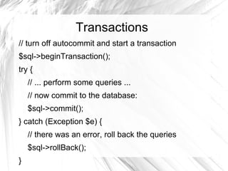 Transactions
// turn off autocommit and start a transaction
$sql->beginTransaction();
try {
    // ... perform some queries ...
    // now commit to the database:
    $sql->commit();
} catch (Exception $e) {
    // there was an error, roll back the queries
    $sql->rollBack();
}
 