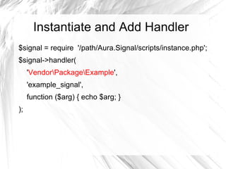 Instantiate and Add Handler
$signal = require '/path/Aura.Signal/scripts/instance.php';
$signal->handler(
     'VendorPackageExample',
     'example_signal',
     function ($arg) { echo $arg; }
);
 
