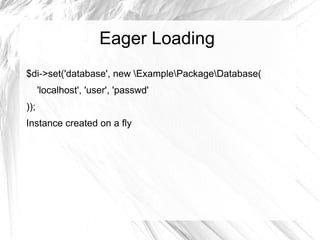 Eager Loading
$di->set('database', new ExamplePackageDatabase(
      'localhost', 'user', 'passwd'
));
Instance created on a fly
 