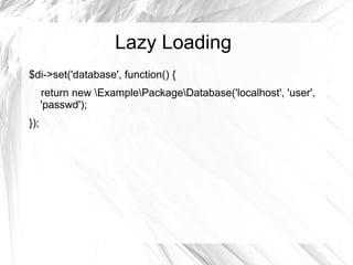 Lazy Loading
$di->set('database', function() {
      return new ExamplePackageDatabase('localhost', 'user',
      'passwd');
});
 