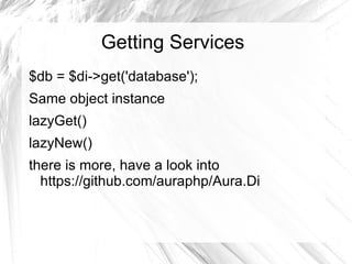 Getting Services
$db = $di->get('database');
Same object instance
lazyGet()
lazyNew()
there is more, have a look into
  https://github.com/auraphp/Aura.Di
 