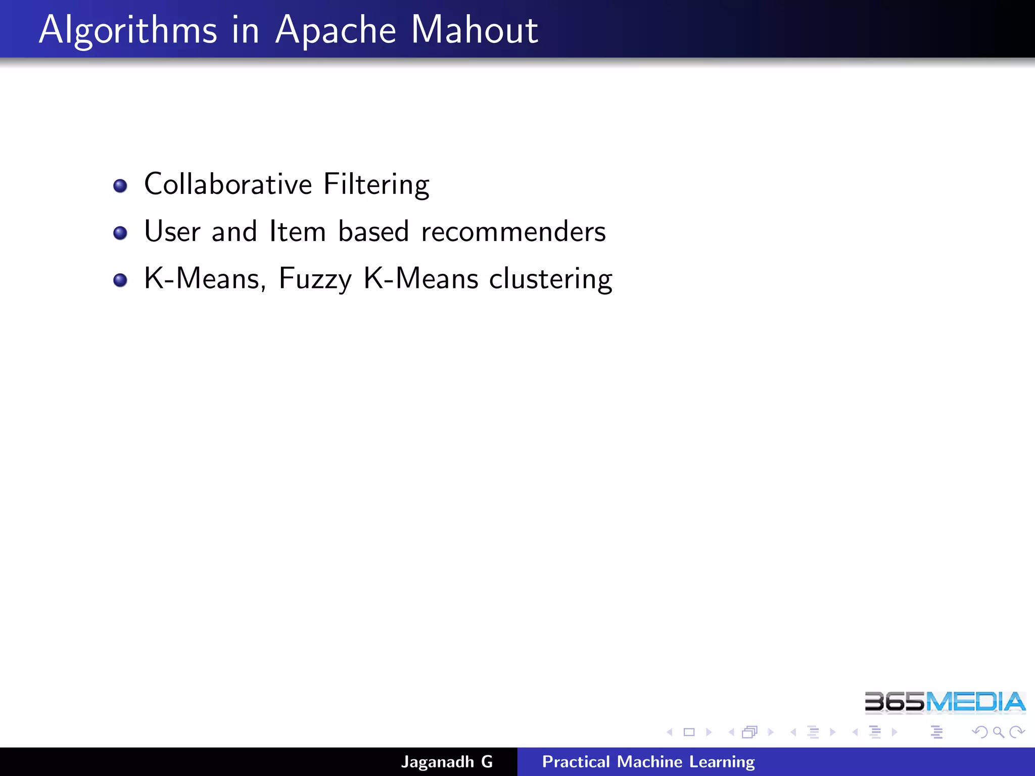 Algorithms in Apache Mahout
Collaborative Filtering
User and Item based recommenders
K-Means, Fuzzy K-Means clustering
Jaganadh G Practical Machine Learning
 
