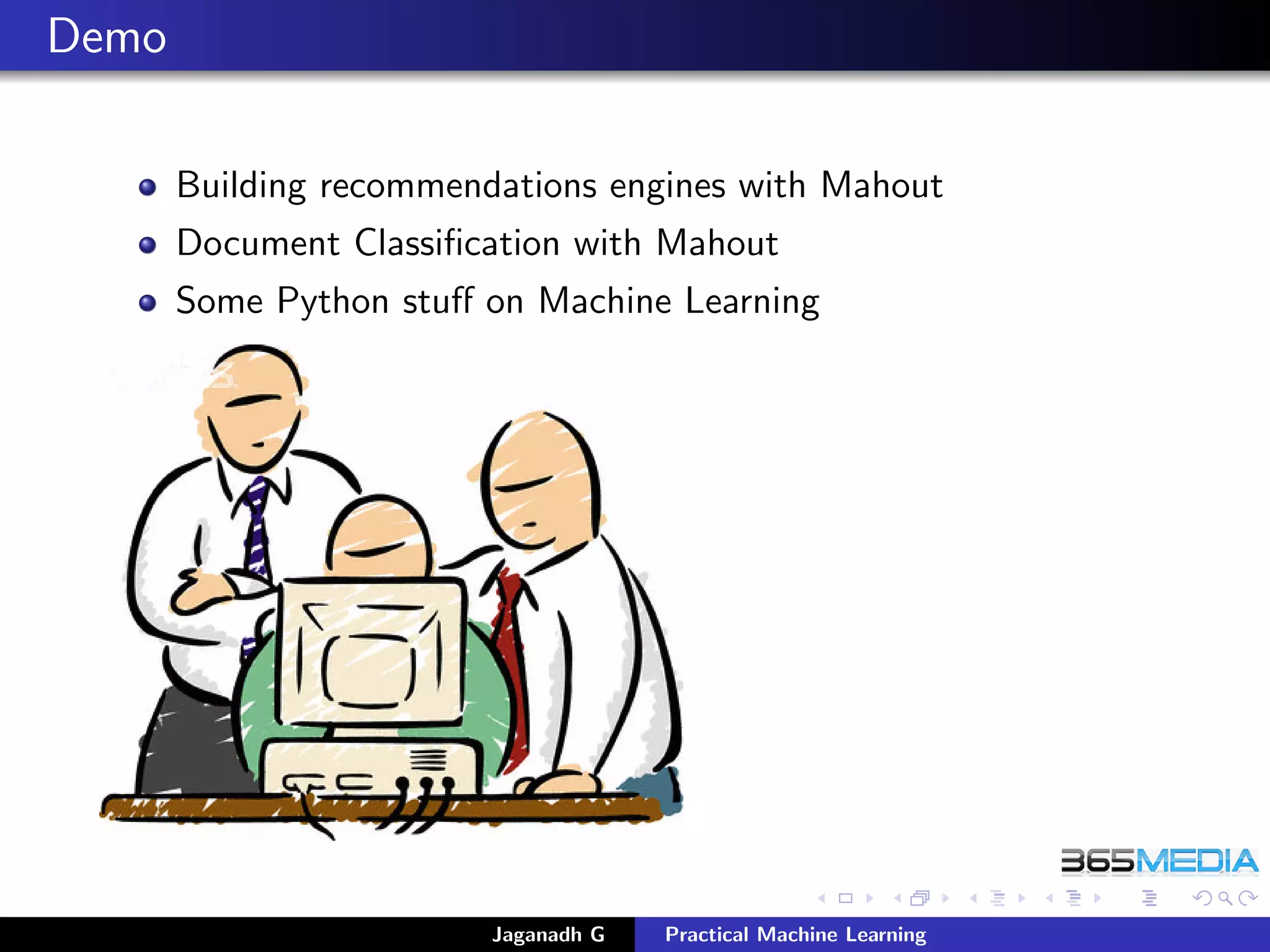 Demo
Building recommendations engines with Mahout
Document Classiﬁcation with Mahout
Some Python stuﬀ on Machine Learning
Jaganadh G Practical Machine Learning
 