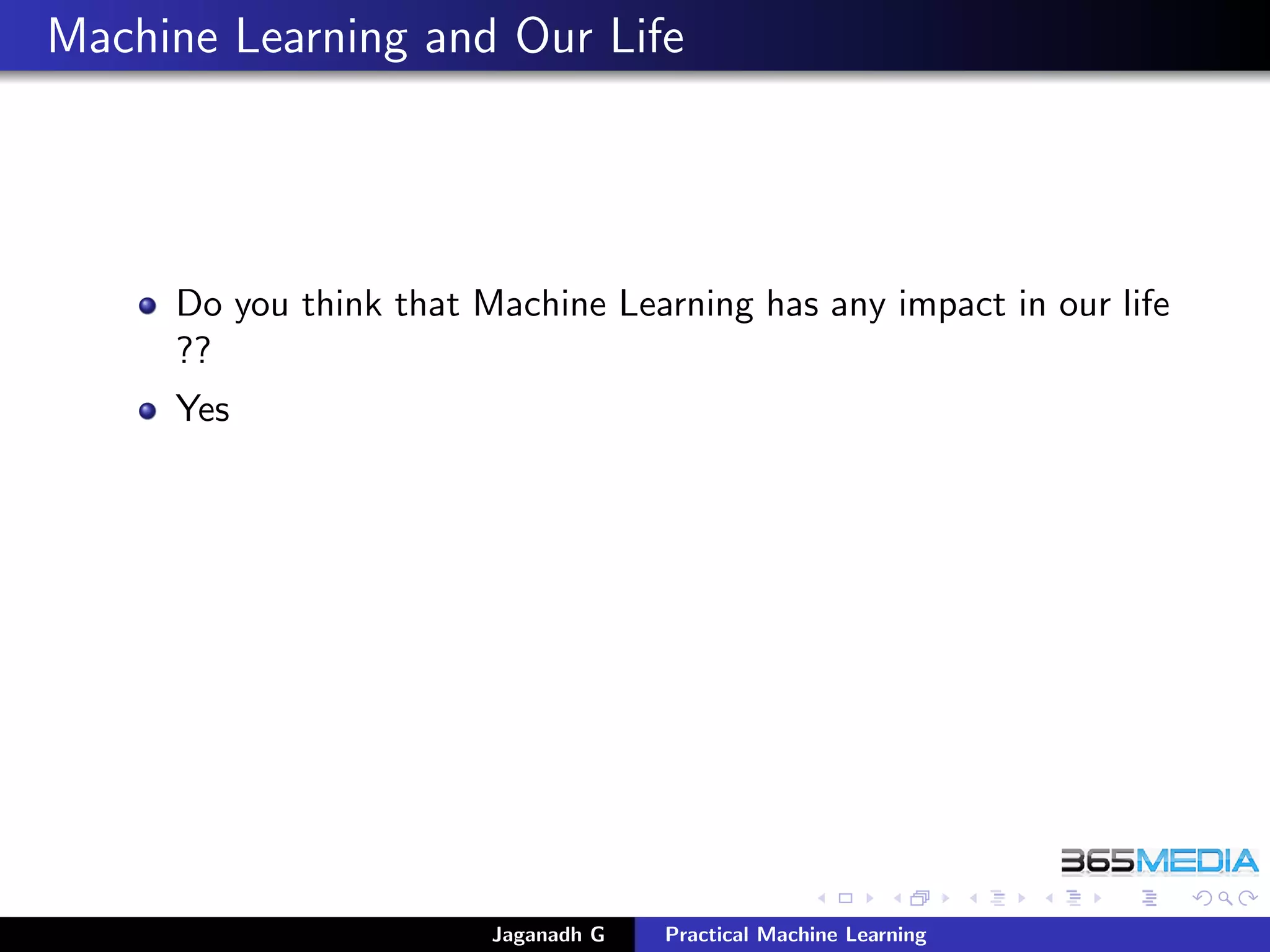 Machine Learning and Our Life
Do you think that Machine Learning has any impact in our life
??
Yes
Jaganadh G Practical Machine Learning
 