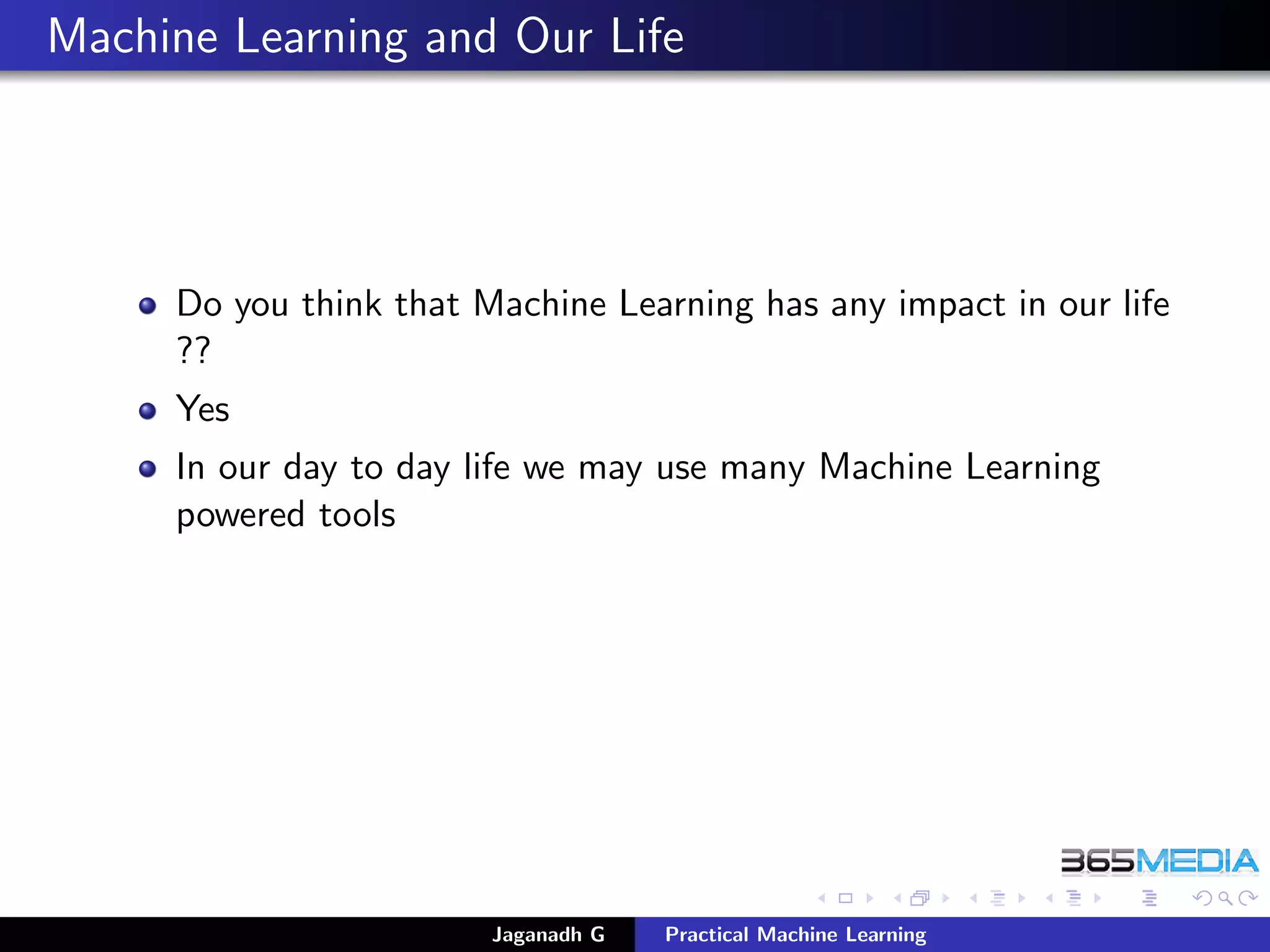 Machine Learning and Our Life
Do you think that Machine Learning has any impact in our life
??
Yes
In our day to day life we may use many Machine Learning
powered tools
Jaganadh G Practical Machine Learning
 