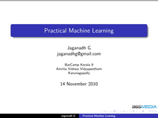 Practical Machine Learning
Jaganadh G
jaganadhg@gmail.com
BarCamp Kerala 9
Amrita Vishwa Vidyapeetham
Karunagapally
14 November 2010
Jaganadh G Practical Machine Learning
 