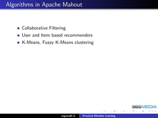 Algorithms in Apache Mahout
Collaborative Filtering
User and Item based recommenders
K-Means, Fuzzy K-Means clustering
Jaganadh G Practical Machine Learning
 