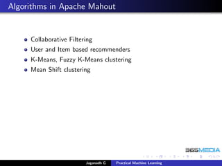 Algorithms in Apache Mahout
Collaborative Filtering
User and Item based recommenders
K-Means, Fuzzy K-Means clustering
Mean Shift clustering
Jaganadh G Practical Machine Learning
 
