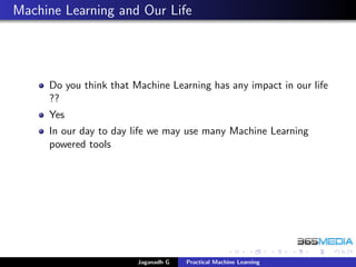 Machine Learning and Our Life
Do you think that Machine Learning has any impact in our life
??
Yes
In our day to day life we may use many Machine Learning
powered tools
Jaganadh G Practical Machine Learning
 