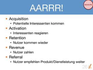 AARRR!
                                                    MEASURE




§  Acquisition
   •  Potentielle Interessenten kommen
§  Activation
   •  Interessenten reagieren
§  Retention
   •  Nutzer kommen wieder
§  Revenue
   •  Nutzer zahlen
§  Referral
   •  Nutzer empfehlen Produkt/Dienstleistung weiter
                                                  26
 