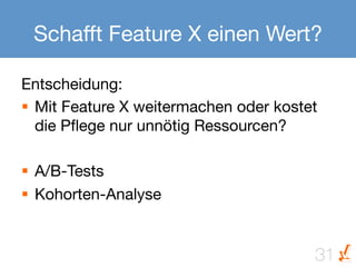 Schafft Feature X einen Wert?

Entscheidung:
§  Mit Feature X weitermachen oder kostet
    die Pﬂege nur unnötig Ressourcen?

§  A/B-Tests
§  Kohorten-Analyse


                                         31
 