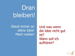 Dran
 bleiben!
Glaub immer an    Und was wenn
    deine Idee!   die Idee nicht gut
   Mach weiter!   ist?
                  Wann soll ich
                  aufhören?


                                       43
 