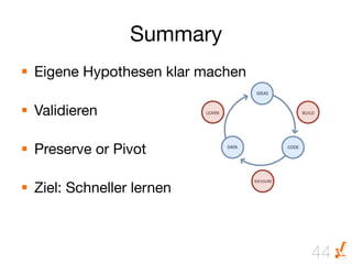 Summary
§  Eigene Hypothesen klar machen

§  Validieren

§  Preserve or Pivot

§  Ziel: Schneller lernen



                                     44
 