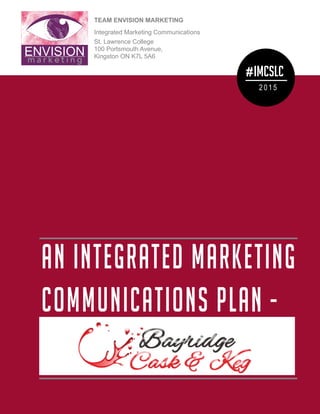 TEAM ENVISION MARKETING
Integrated Marketing Communications
St. Lawrence College
100 Portsmouth Avenue,
Kingston ON K7L 5A6
AN INTEGRATED MARKETING
COMMUNICATIONS PLAN -
#IMCSLC
20 15
 