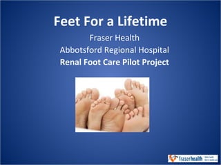 Feet For a Lifetime
Fraser Health
Abbotsford Regional Hospital
Renal Foot Care Pilot Project
 
