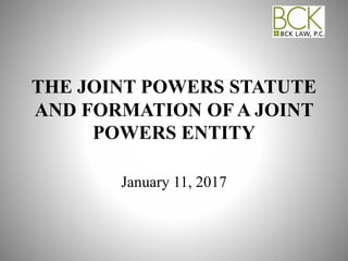 THE JOINT POWERS STATUTE
AND FORMATION OF A JOINT
POWERS ENTITY
January 11, 2017
 