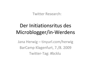 Der Initiationsritus des Microblogger/in-Werdens Jana Herwig – tinyurl.com/herwig BarCamp Klagenfurt, 7./8. 2009 Twitter-Tag: #bcklu  Twitter Research: 