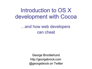 Introduction to OS X development with Cocoa … and how web developers  can cheat George Brocklehurst http://georgebrock.com  @georgebrock on Twitter 