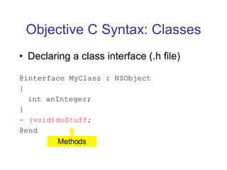 Objective C Syntax: Classes Declaring a class interface (.h file) @interface MyClass : NSObject { int anInteger; } - (void)doStuff; @end Methods 