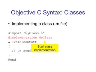 Objective C Syntax: Classes Implementing a class (.m file) #import “MyClass.h” @implementation MyClass (void)doStuff { // Do stuff here } @end Start class implementation 