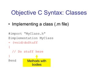 Objective C Syntax: Classes Implementing a class (.m file) #import “MyClass.h” @implementation MyClass - (void)doStuff { // Do stuff here } @end Methods with bodies 