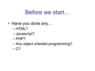Before we start… Have you done any… HTML? Javascript? PHP? Any object oriented programming? C? 