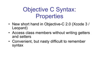Objective C Syntax: Properties New short hand in Objective-C 2.0 (Xcode 3 / Leopard) Access class members without writing getters and setters Convenient, but nasty difficult to remember syntax 