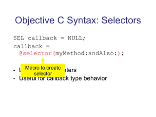 Objective C Syntax: Selectors SEL callback = NULL; callback =  @selector( myMethod:andAlso: ) ; Like function pointers Useful for callback type behavior Macro to create selector 