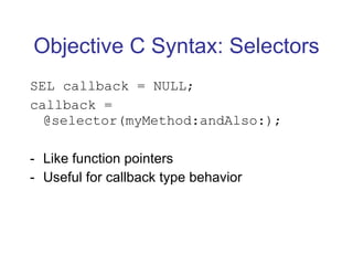 Objective C Syntax: Selectors SEL callback = NULL; callback = @selector(myMethod:andAlso:); Like function pointers Useful for callback type behavior 