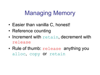 Managing Memory Easier than vanilla C, honest! Reference counting Increment with  retain , decrement with  release Rule of thumb:  release   anything you  alloc ,   copy   or   retain 