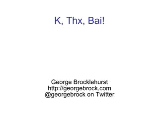 K, Thx, Bai! George Brocklehurst http://georgebrock.com @georgebrock on Twitter 