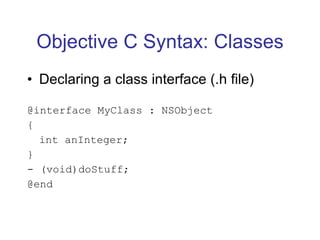 Objective C Syntax: Classes Declaring a class interface (.h file) @interface MyClass : NSObject { int anInteger; } - (void)doStuff; @end 
