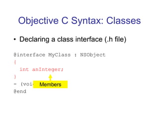 Objective C Syntax: Classes Declaring a class interface (.h file) @interface MyClass : NSObject { int anInteger; } - (void)doStuff; @end Members 