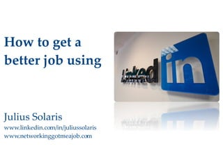 How to get a  better job using Julius Solaris www.linkedin.com/in/juliussolaris www.networkinggotmeajob.com 