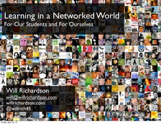 Learning in a Networked World
For Our Students and For Ourselves
Will Richardson
will@willrichardson.com
willrichardson.com
@willrich45
bit.ly/KyQb6E
Friday, April 19, 13
 