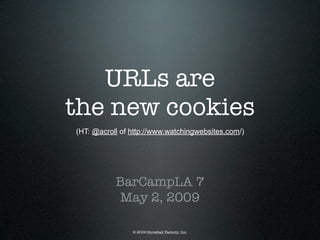 URLs are
the new cookies
(HT: @acroll of http://www.watchingwebsites.com/)




           BarCampLA 7
           May 2, 2009

                © 2009 Snowball Factory, Inc.
 