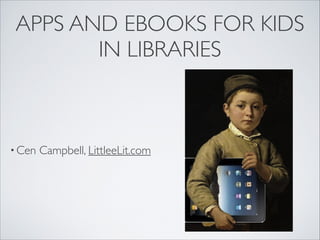 APPS AND EBOOKS FOR KIDS
IN LIBRARIES
• Cen Campbell, LittleeLit.com
 