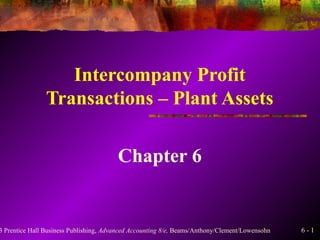 6 - 13 Prentice Hall Business Publishing, Advanced Accounting 8/e, Beams/Anthony/Clement/Lowensohn
Intercompany Profit
Transactions – Plant Assets
Chapter 6
 