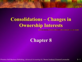 8 - 13 Prentice Hall Business Publishing, Advanced Accounting 8/e, Beams/Anthony/Clement/Lowensohn
Consolidations – Changes in
Ownership Interests
Chapter 8
 