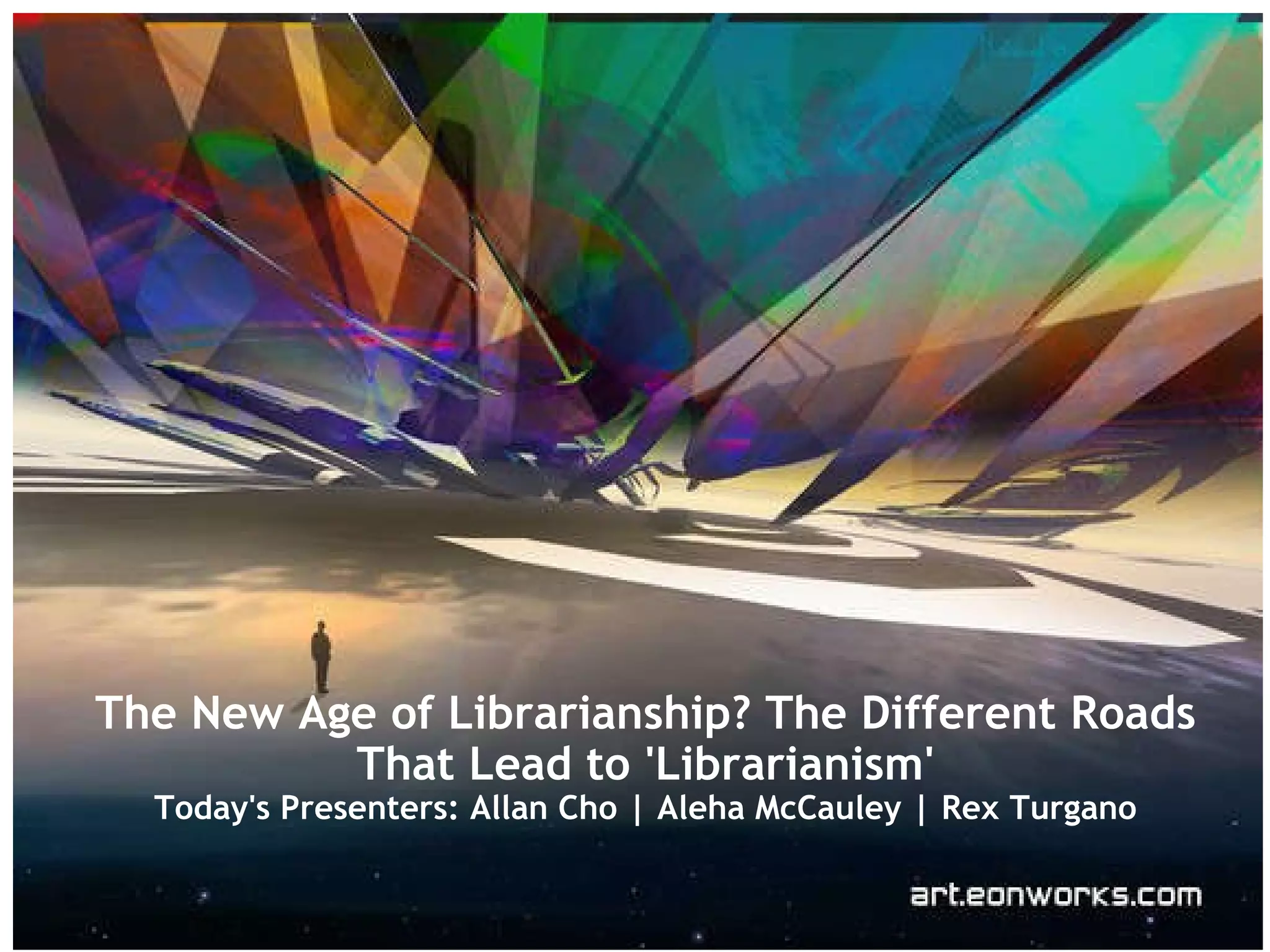 The New Age of Librarianship? The Different Roads That Lead to 'Librarianism' Today's Presenters: Allan Cho | Aleha McCauley | Rex Turgano 